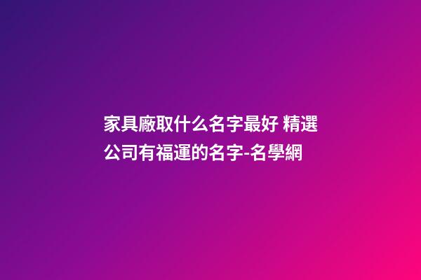 家具廠取什么名字最好 精選公司有福運的名字-名學網-第1張-公司起名-玄機派